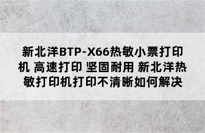 新北洋BTP-X66热敏小票打印机 高速打印 坚固耐用 新北洋热敏打印机打印不清晰如何解决